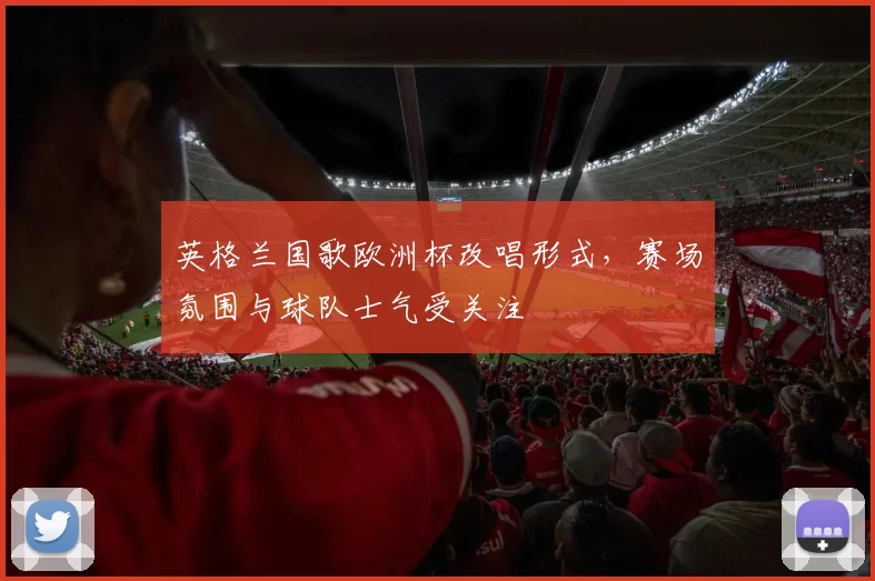 英格兰国歌欧洲杯改唱形式，赛场氛围与球队士气受关注