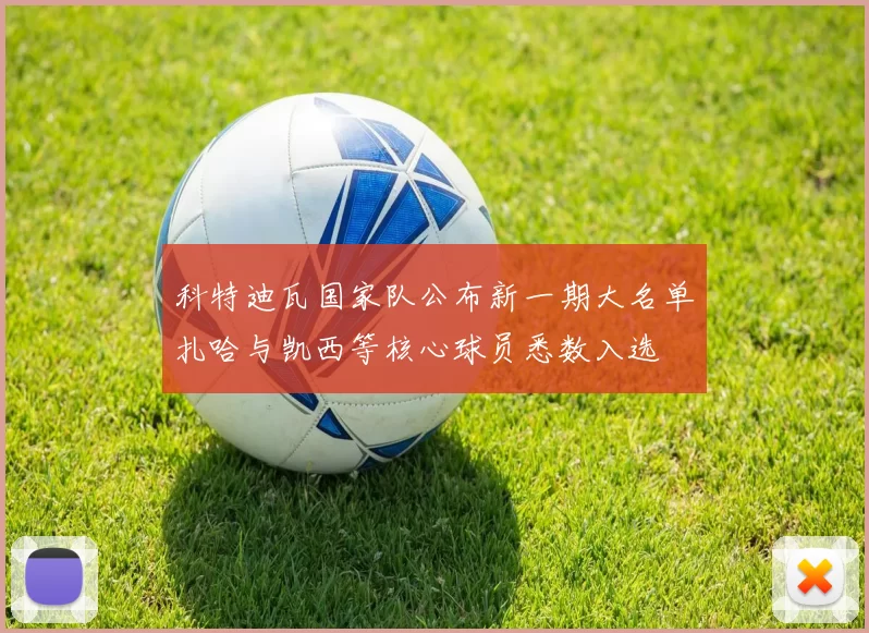 科特迪瓦国家队公布新一期大名单扎哈与凯西等核心球员悉数入选