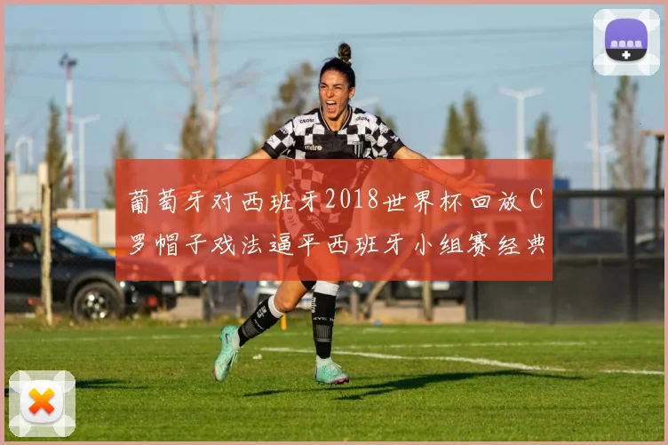葡萄牙对西班牙2018世界杯回放 C罗帽子戏法逼平西班牙小组赛经典战役