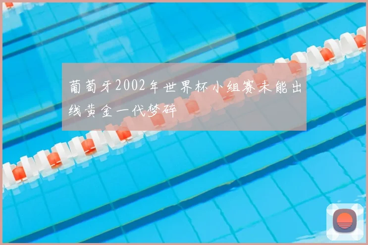 葡萄牙2002年世界杯小组赛未能出线黄金一代梦碎