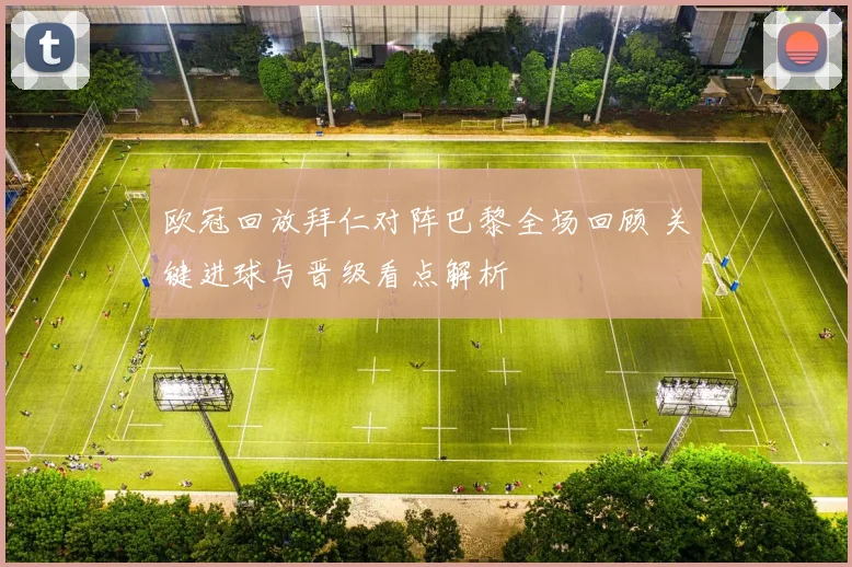 欧冠回放拜仁对阵巴黎全场回顾 关键进球与晋级看点解析
