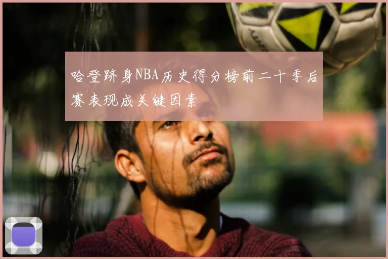 哈登跻身NBA历史得分榜前二十季后赛表现成关键因素