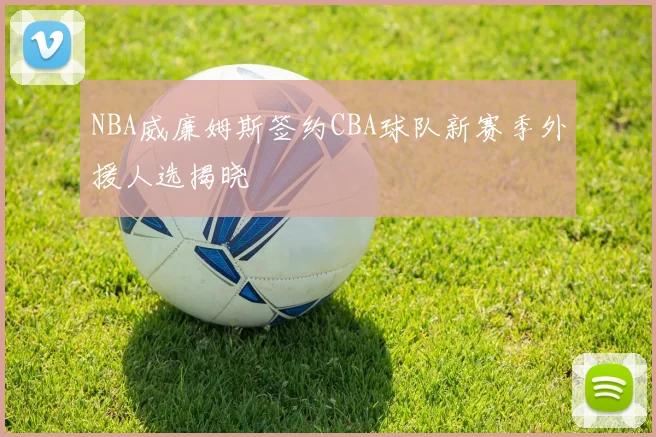 NBA威廉姆斯签约CBA球队新赛季外援人选揭晓