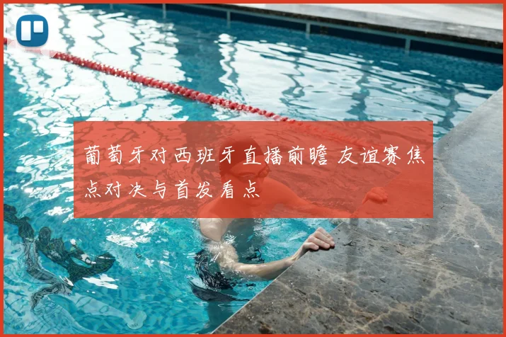 葡萄牙对西班牙直播前瞻 友谊赛焦点对决与首发看点