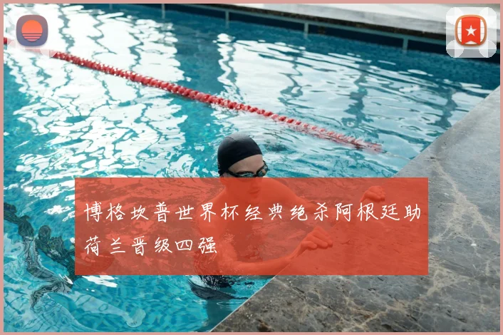 博格坎普世界杯经典绝杀阿根廷助荷兰晋级四强