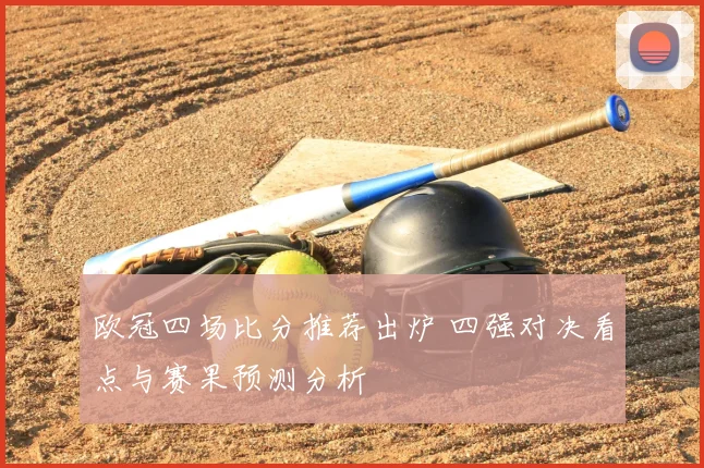 欧冠四场比分推荐出炉 四强对决看点与赛果预测分析