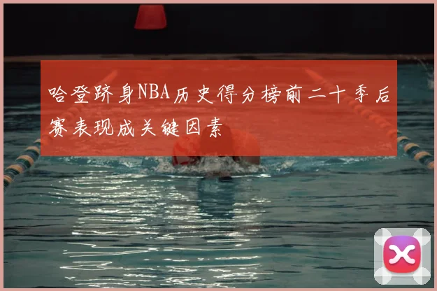 哈登跻身NBA历史得分榜前二十季后赛表现成关键因素