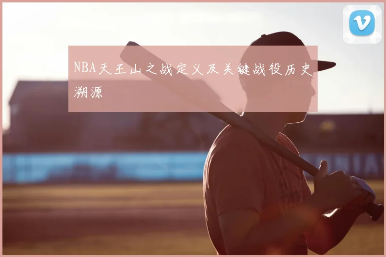 NBA天王山之战定义及关键战役历史溯源