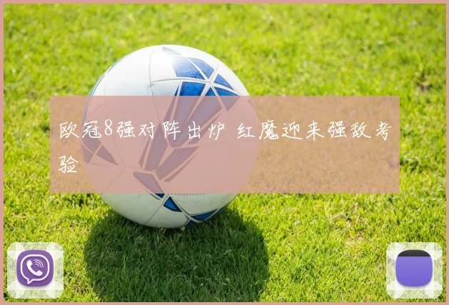 欧冠8强对阵出炉 红魔迎来强敌考验