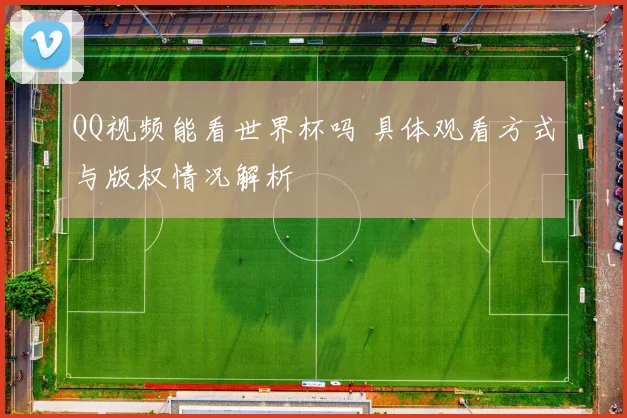 QQ视频能看世界杯吗 具体观看方式与版权情况解析
