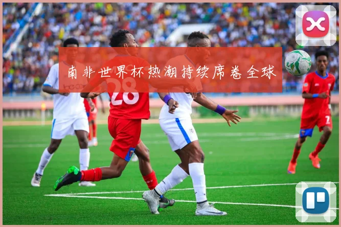 南非世界杯热潮持续席卷全球