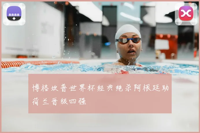 博格坎普世界杯经典绝杀阿根廷助荷兰晋级四强