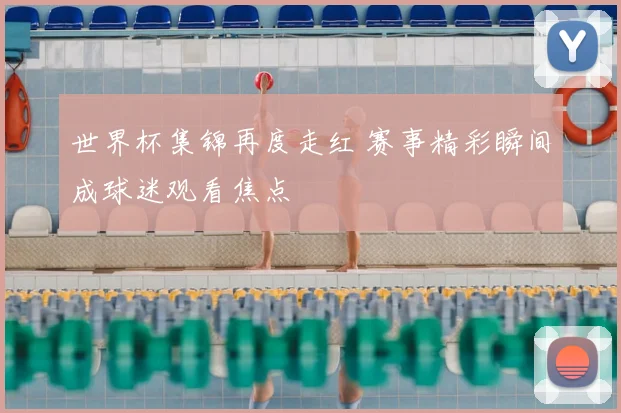 世界杯集锦再度走红 赛事精彩瞬间成球迷观看焦点