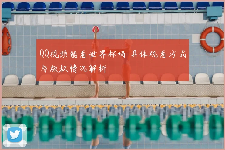 QQ视频能看世界杯吗 具体观看方式与版权情况解析