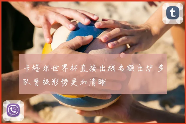 卡塔尔世界杯直接出线名额出炉 多队晋级形势更加清晰