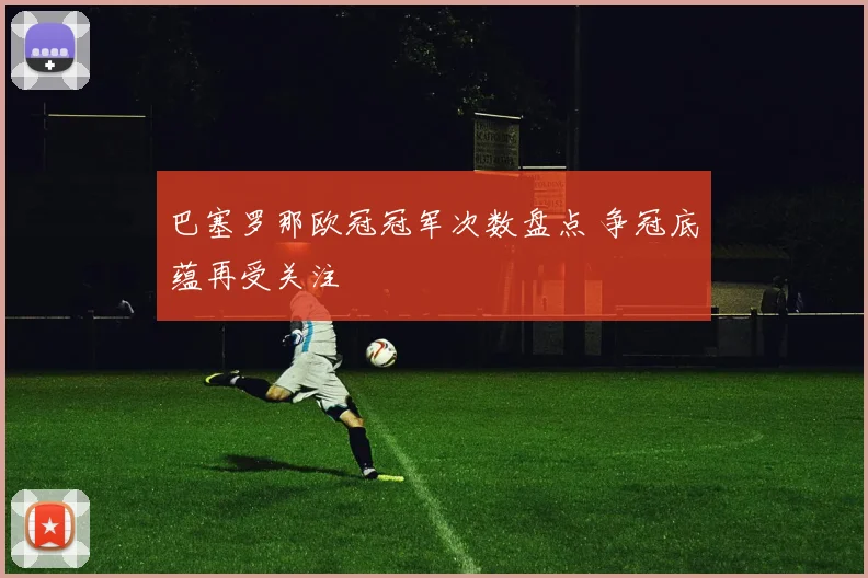 巴塞罗那欧冠冠军次数盘点 争冠底蕴再受关注